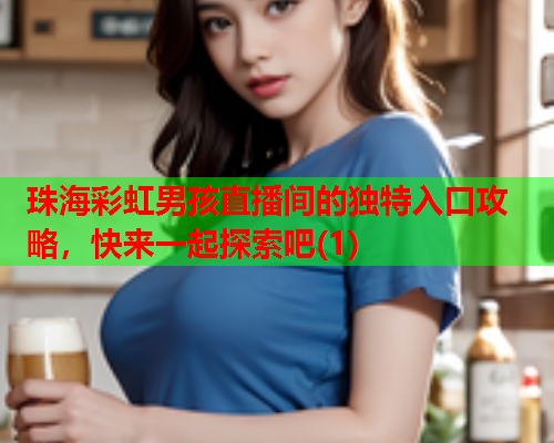 珠海彩虹男孩直播间的独特入口攻略,快来一起探索吧(1) 珠海彩虹男孩直播间的独特入口攻略,快来一起探索吧(1)