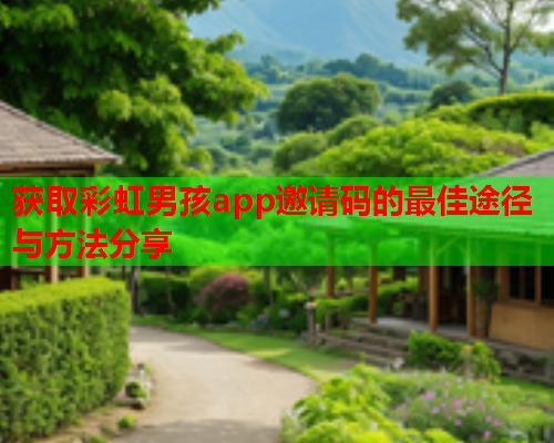获取彩虹男孩app邀请码的最佳途径与方法分享