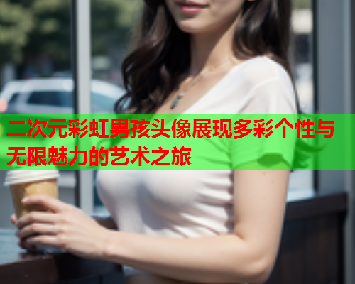 二次元彩虹男孩头像展现多彩个性与无限魅力的艺术之旅 二次元彩虹男孩头像展现多彩个性与无限魅力的艺术之旅