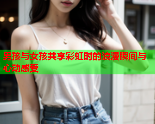男孩与女孩共享彩虹时的浪漫瞬间与心动感受 男孩与女孩共享彩虹时的浪漫瞬间与心动感受